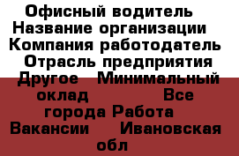 Офисный водитель › Название организации ­ Компания-работодатель › Отрасль предприятия ­ Другое › Минимальный оклад ­ 40 000 - Все города Работа » Вакансии   . Ивановская обл.